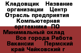 Кладовщик › Название организации ­ Центр › Отрасль предприятия ­ Компьютерная, оргтехника, ПО › Минимальный оклад ­ 20 000 - Все города Работа » Вакансии   . Пермский край,Чайковский г.